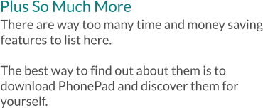 Plus So Much More There are way too many time and money saving features to list here.    The best way to find out about them is to download PhonePad and discover them for yourself.