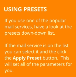 USING PRESETS If you use one of the popular mail services, have a look at the presets down-down list.  If the mail service is on the list you can select it and the click the Apply Preset button.  This will set all of the parameters for you.